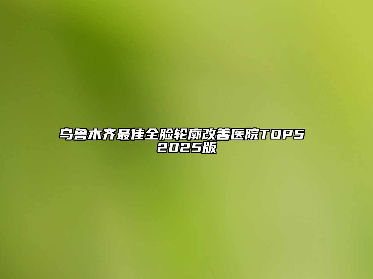 乌鲁木齐最佳全脸轮廓改善医院TOP5 2025版