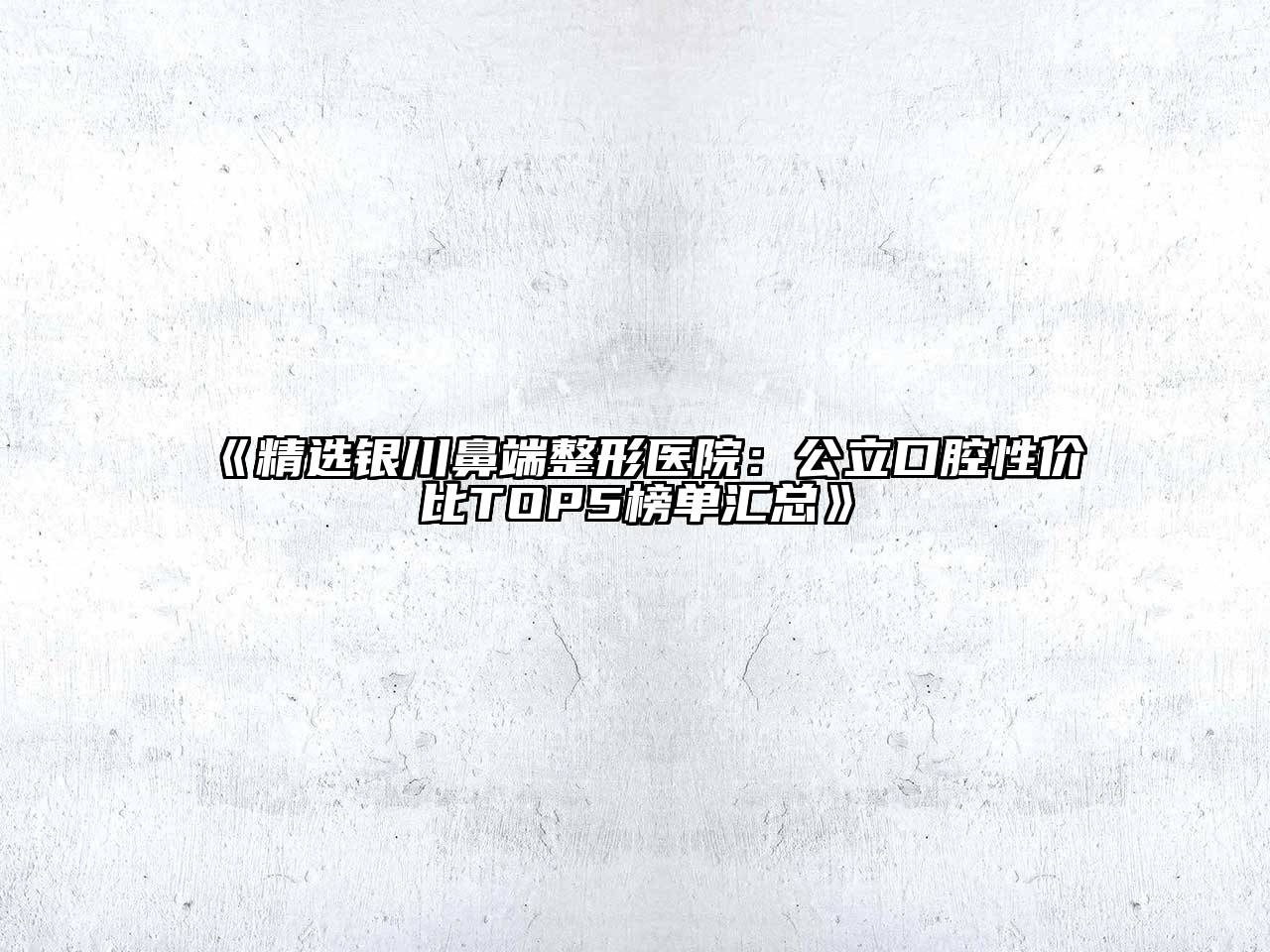 《精选银川鼻端整形医院：公立口腔性价比TOP5榜单汇总》