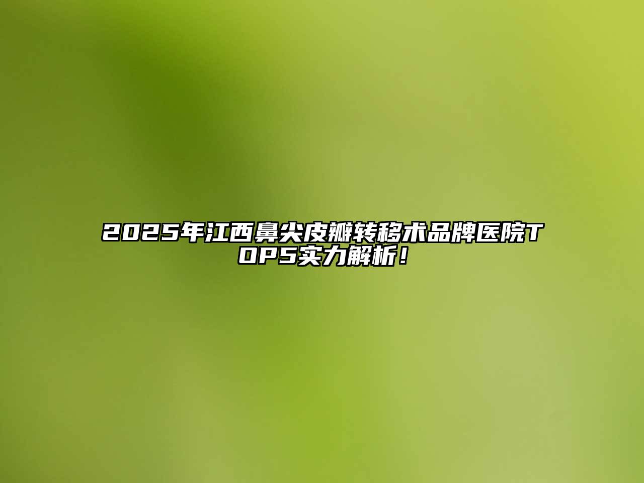2025年江西鼻尖皮瓣转移术品牌医院TOP5实力解析！