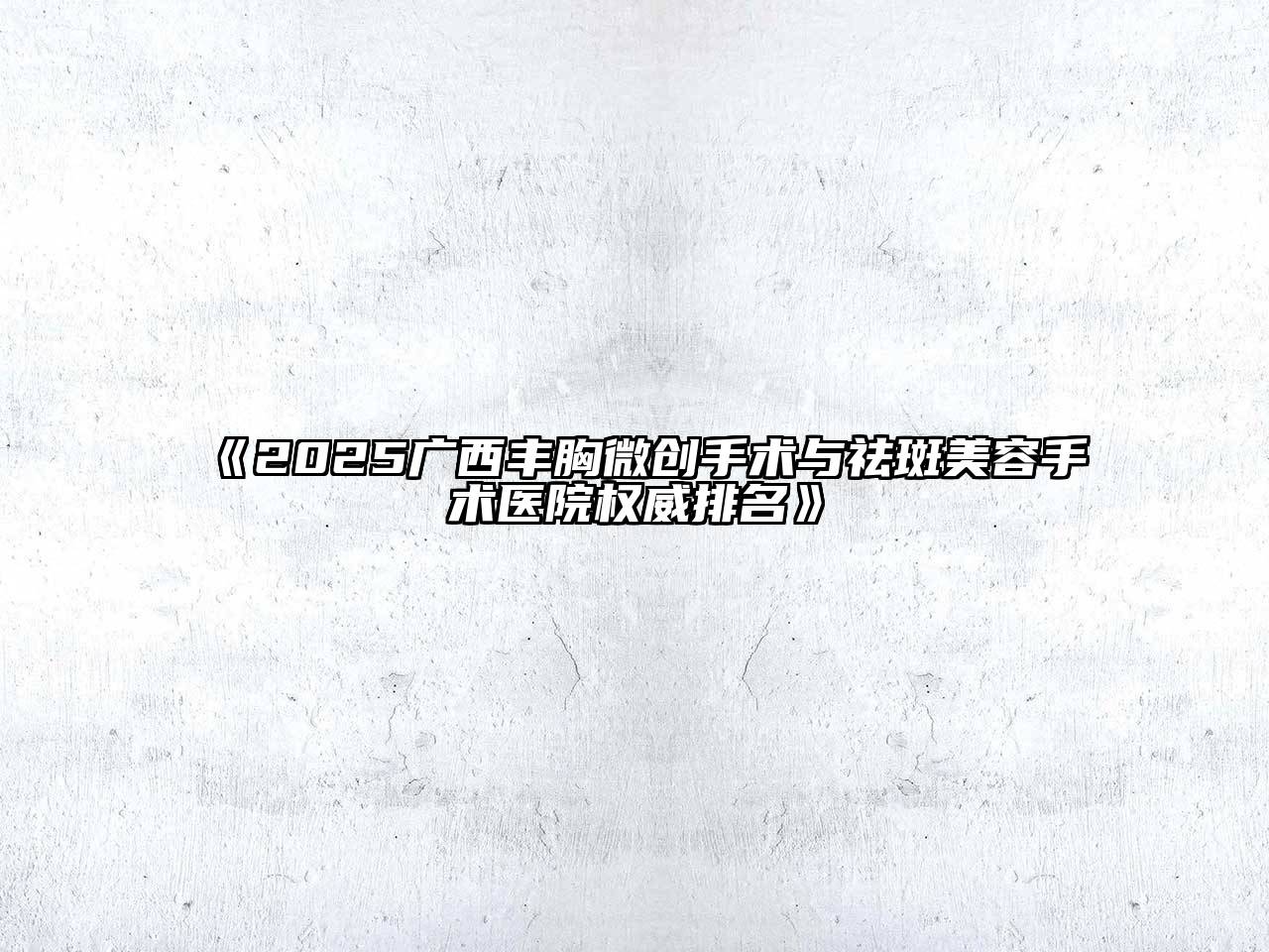 《2025广西丰胸微创手术与祛斑美容手术医院权威排名》