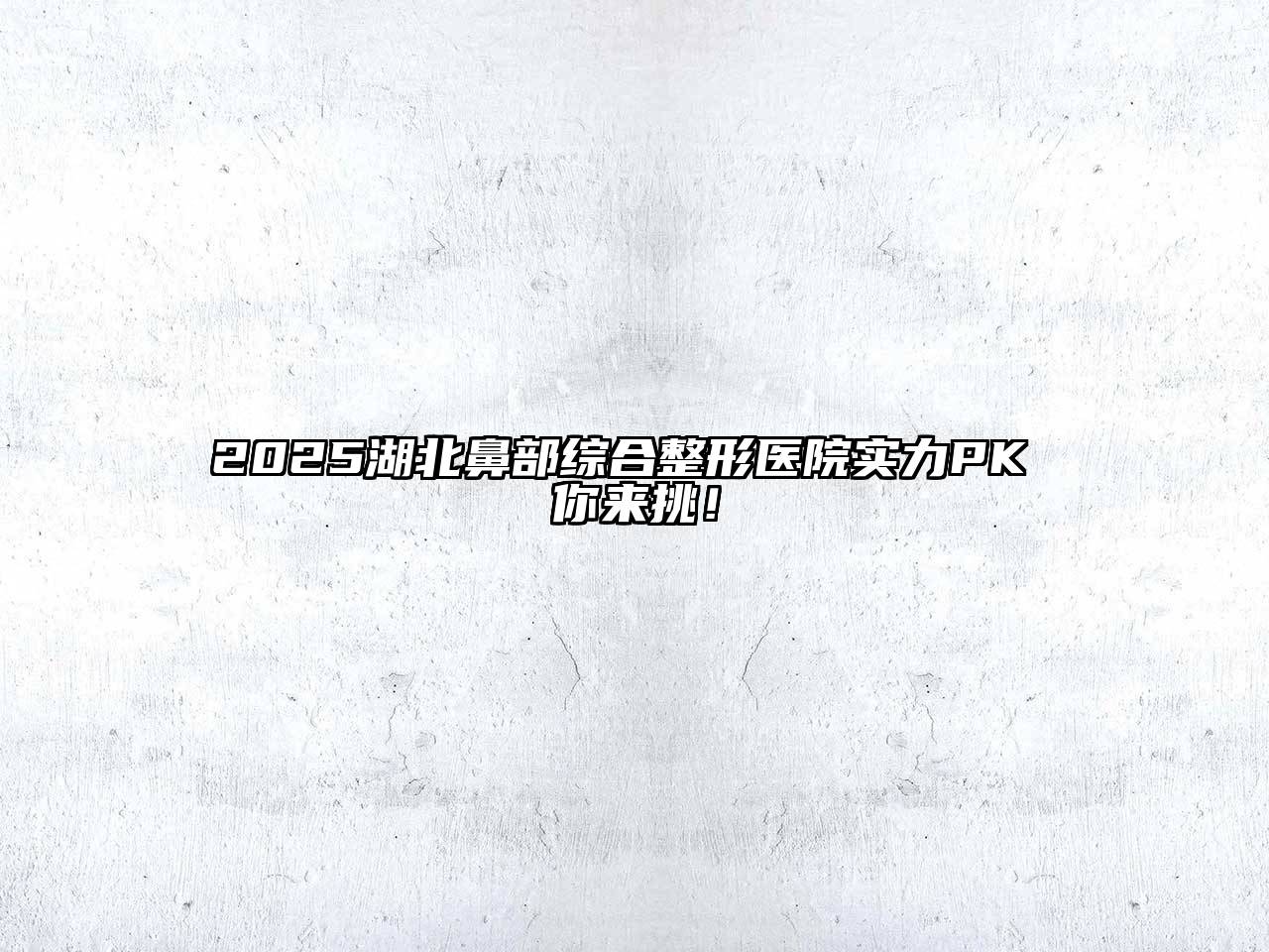 2025湖北鼻部综合整形医院实力PK 你来挑！