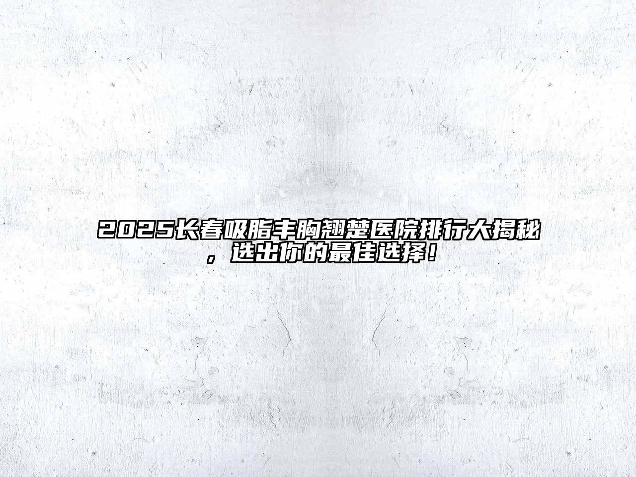 2025长春吸脂丰胸翘楚医院排行大揭秘，选出你的最佳选择！