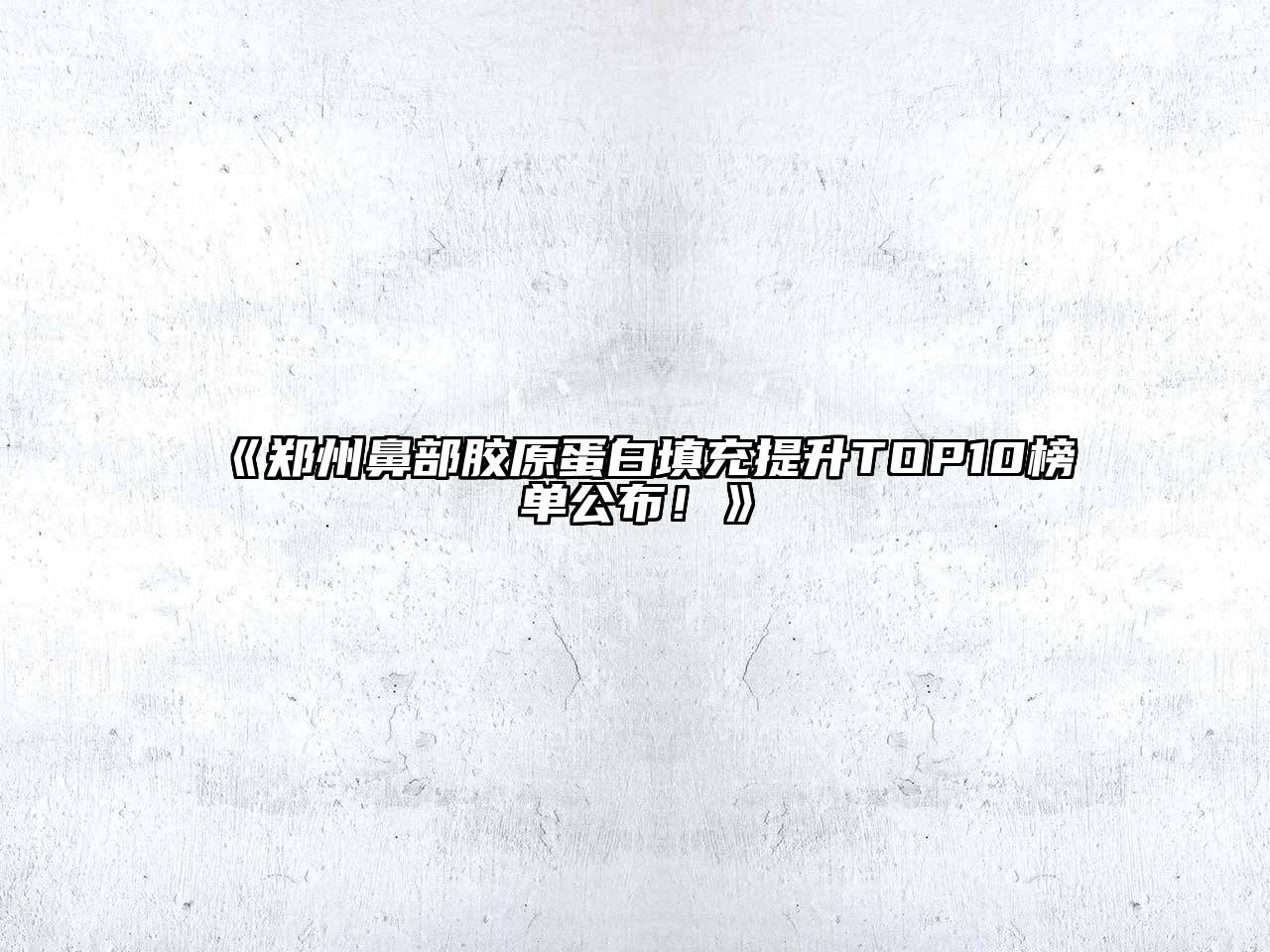 《郑州鼻部胶原蛋白填充提升TOP10榜单公布！》