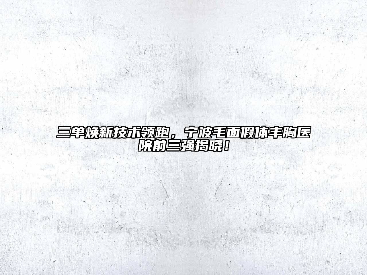 三单焕新技术领跑，宁波毛面假体丰胸医院前三强揭晓！