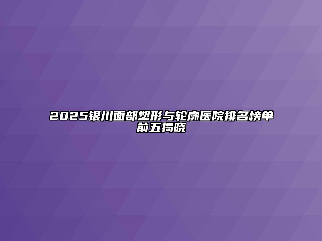 2025银川面部塑形与轮廓医院排名榜单前五揭晓