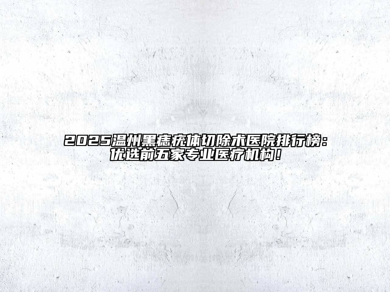 2025温州黑痣疣体切除术医院排行榜：优选前五家专业医疗机构！
