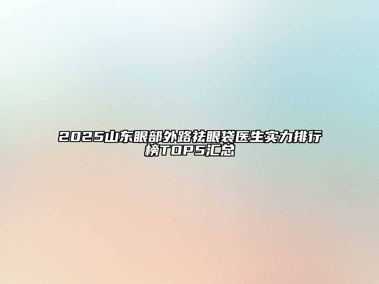 2025山东眼部外路祛眼袋医生实力排行榜TOP5汇总