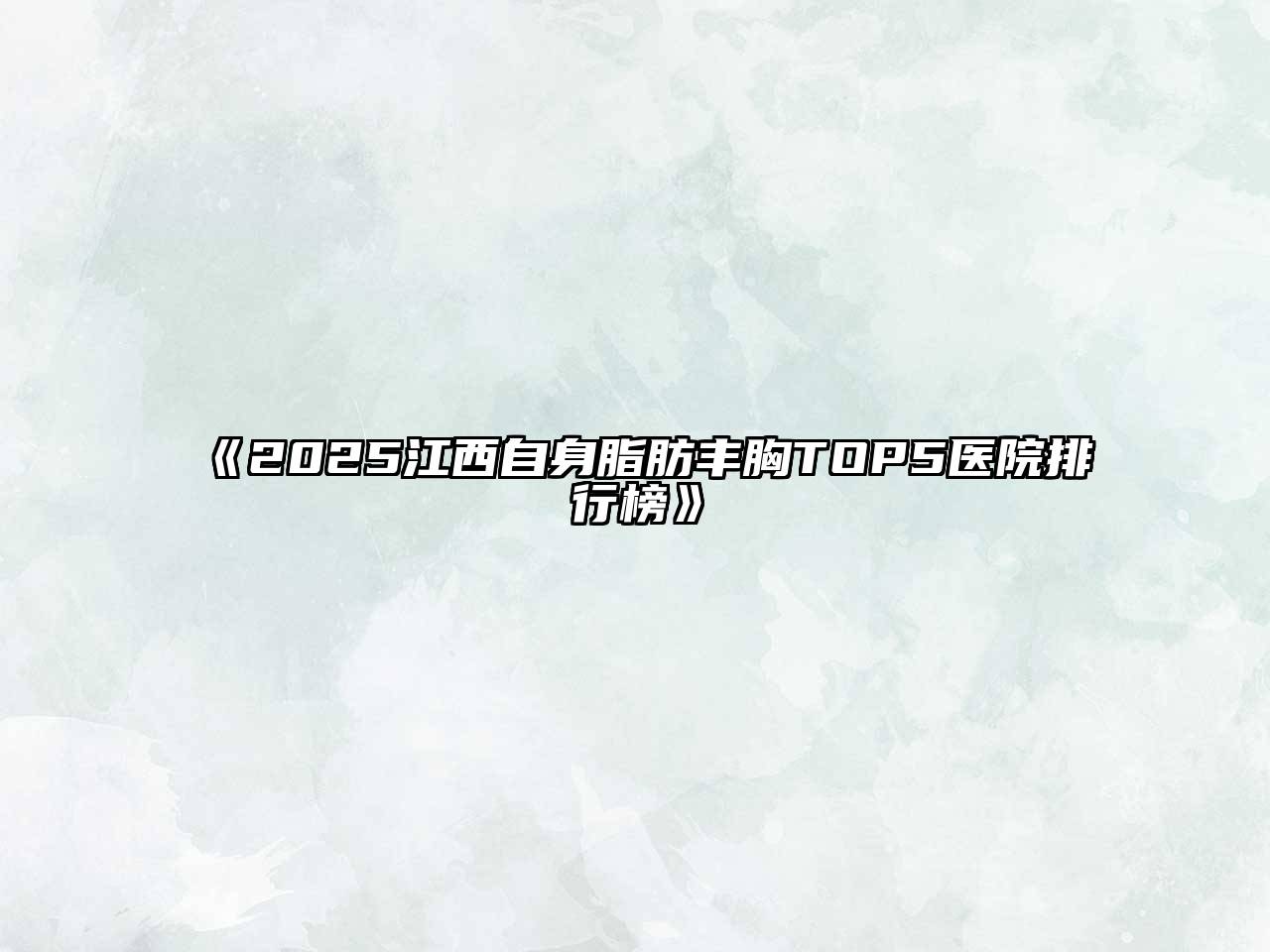 《2025江西自身脂肪丰胸TOP5医院排行榜》