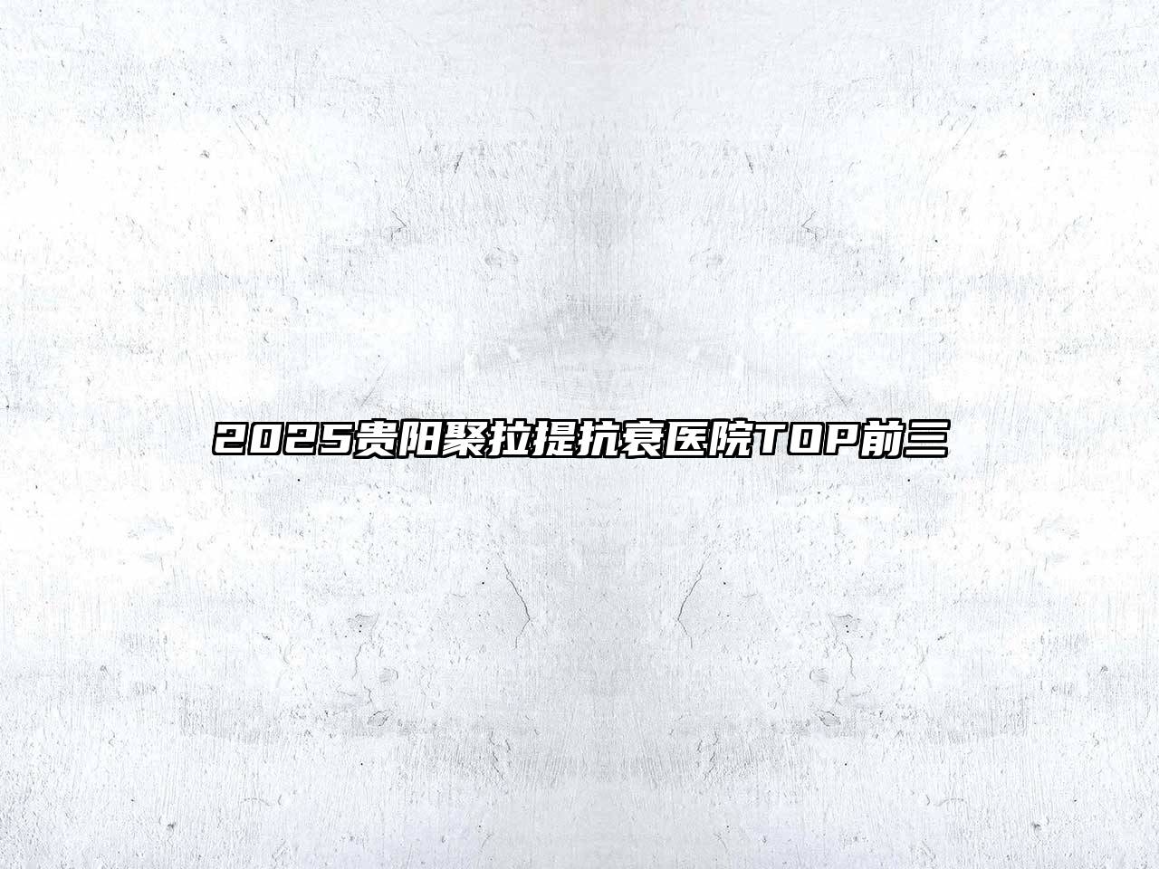 2025贵阳聚拉提抗衰医院TOP前三