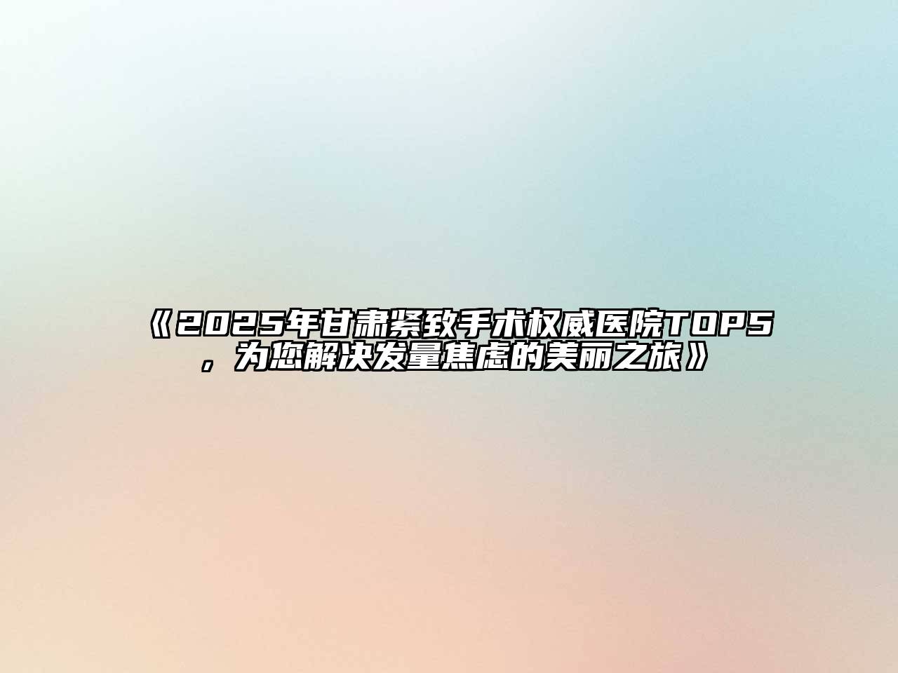 《2025年甘肃紧致手术权威医院TOP5，为您解决发量焦虑的美丽之旅》