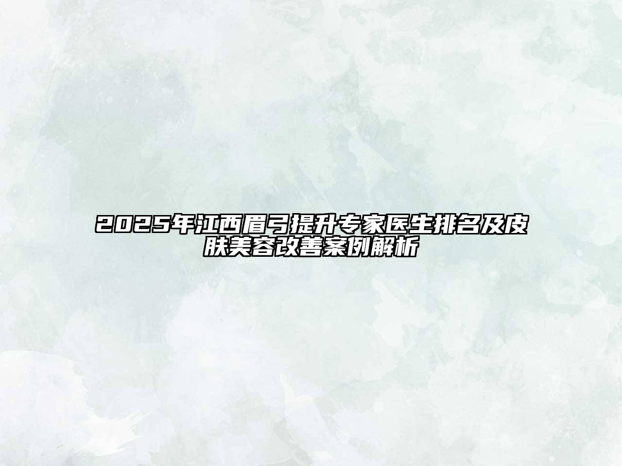 2025年江西眉弓提升专家医生排名及皮肤美容改善案例解析
