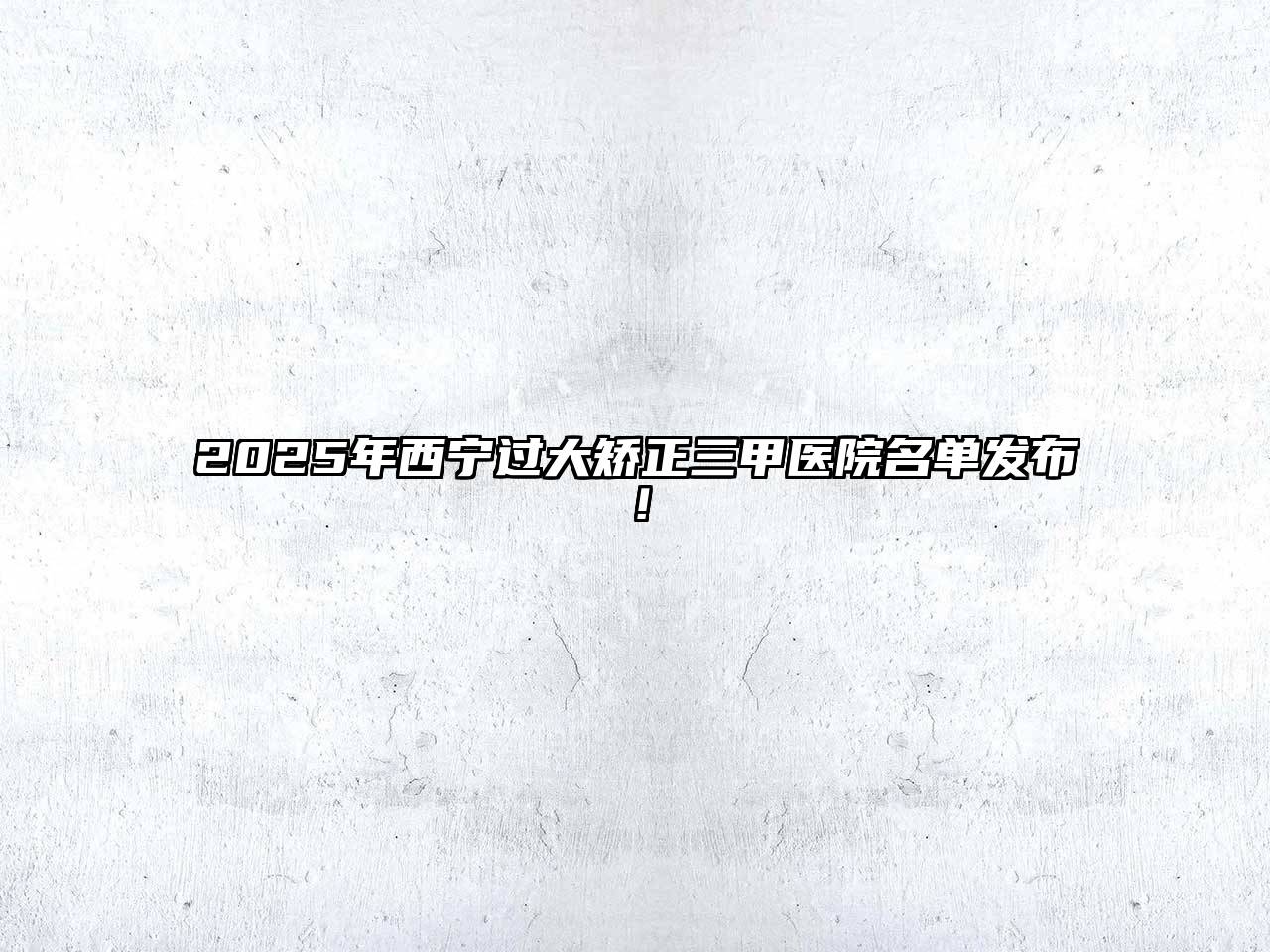 2025年西宁过大矫正三甲医院名单发布！
