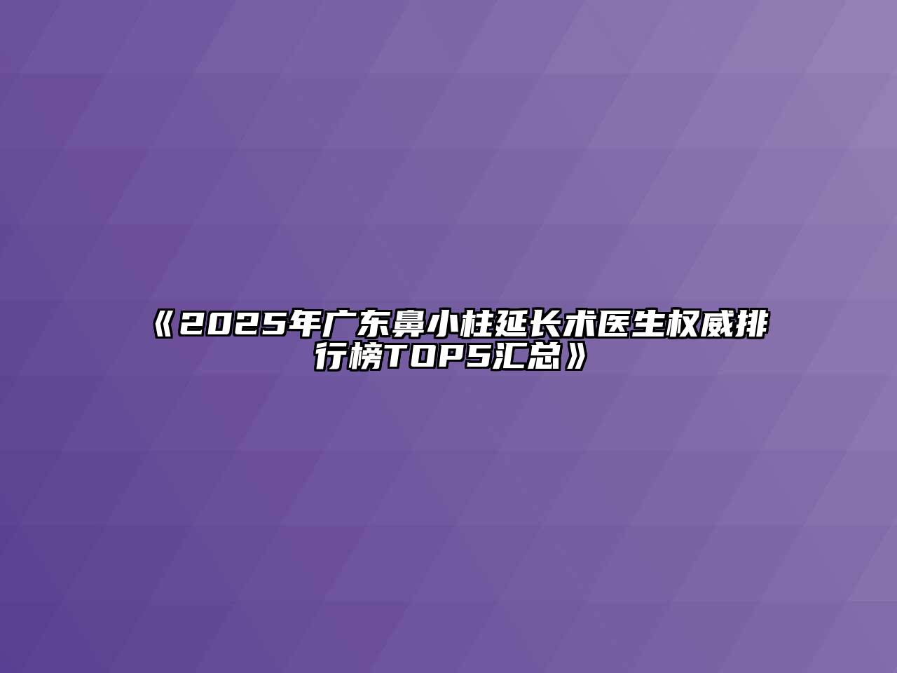 《2025年广东鼻小柱延长术医生权威排行榜TOP5汇总》