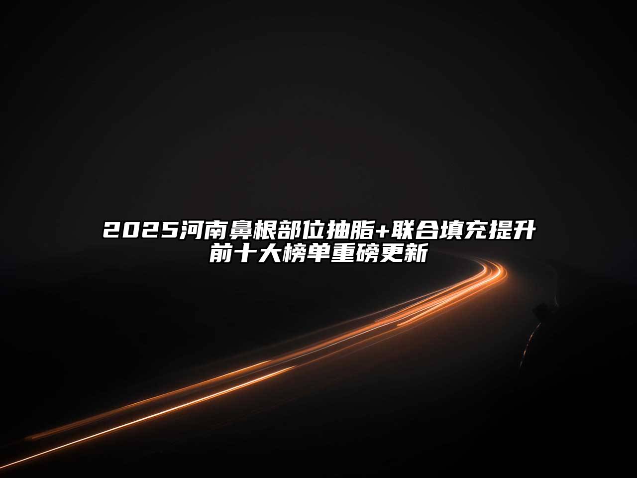 2025河南鼻根部位抽脂+联合填充提升前十大榜单重磅更新