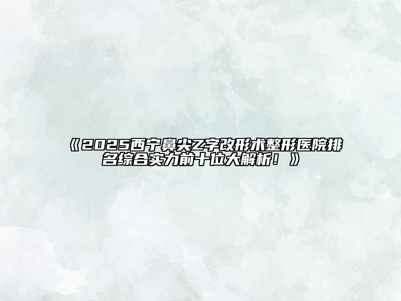 《2025西宁鼻尖Z字改形术整形医院排名综合实力前十位大解析！》