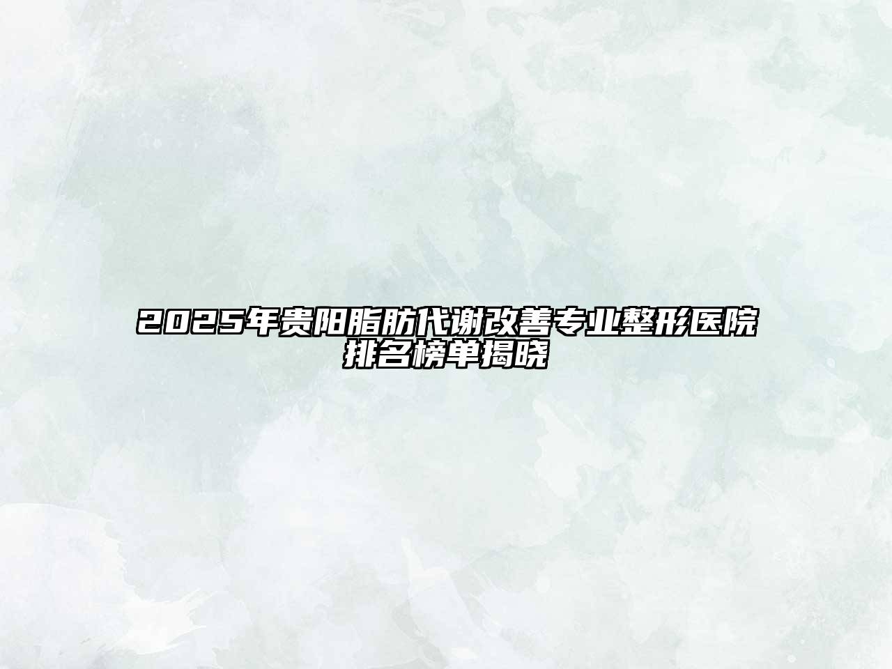 2025年贵阳脂肪代谢改善专业整形医院排名榜单揭晓