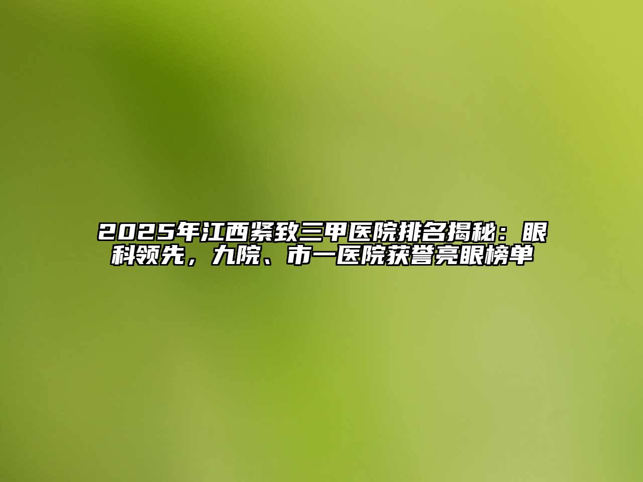 2025年江西紧致三甲医院排名揭秘：眼科领先，九院、市一医院获誉亮眼榜单