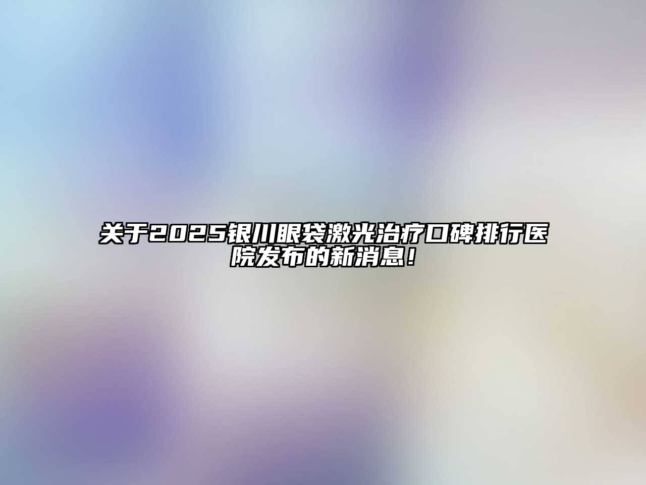 关于2025银川眼袋激光治疗口碑排行医院发布的新消息！