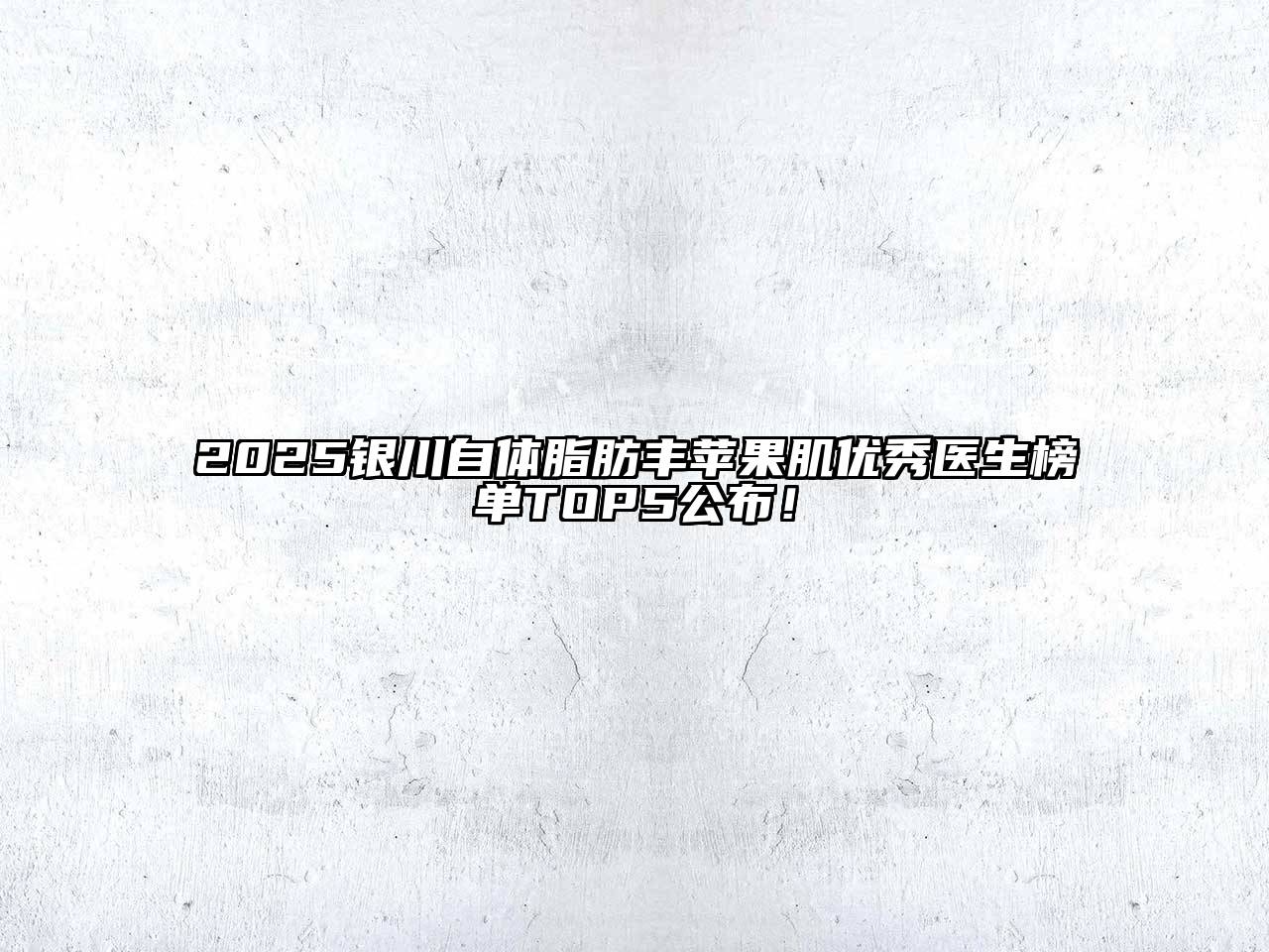2025银川自体脂肪丰苹果肌优秀医生榜单TOP5公布！