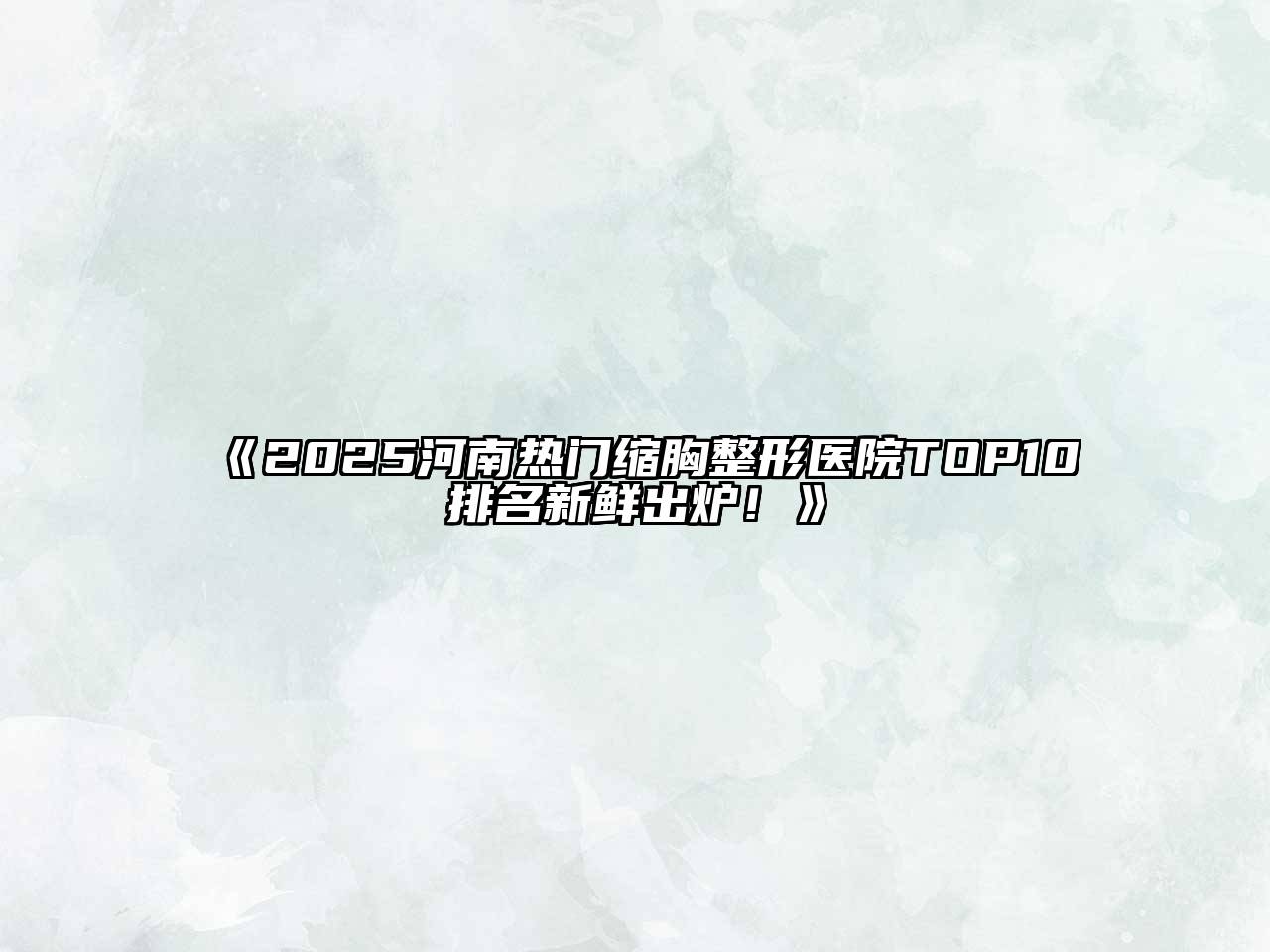 《2025河南热门缩胸整形医院TOP10排名新鲜出炉！》