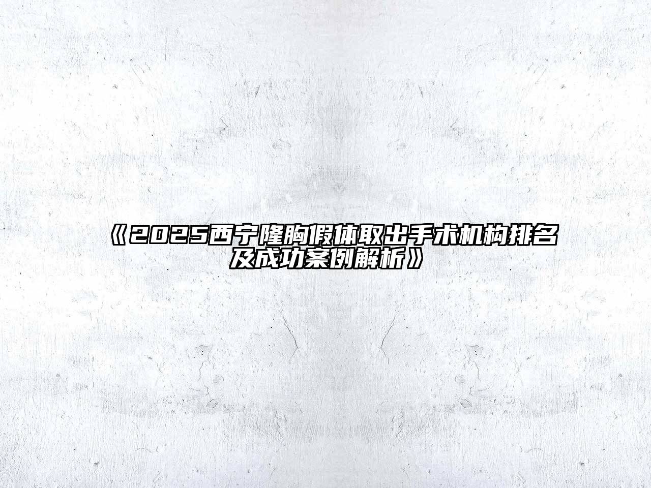 《2025西宁隆胸假体取出手术机构排名及成功案例解析》