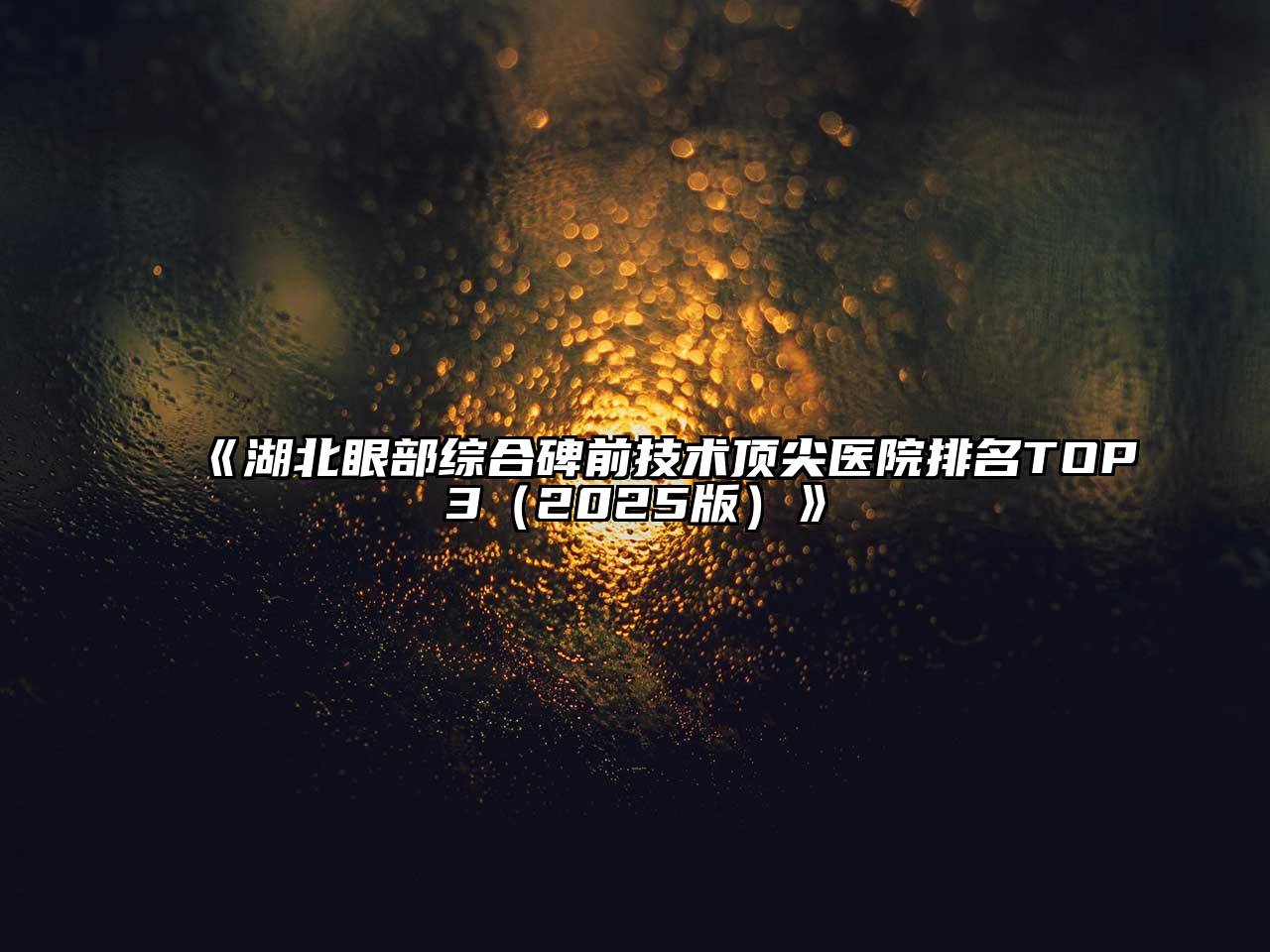 《湖北眼部综合碑前技术顶尖医院排名TOP3（2025版）》