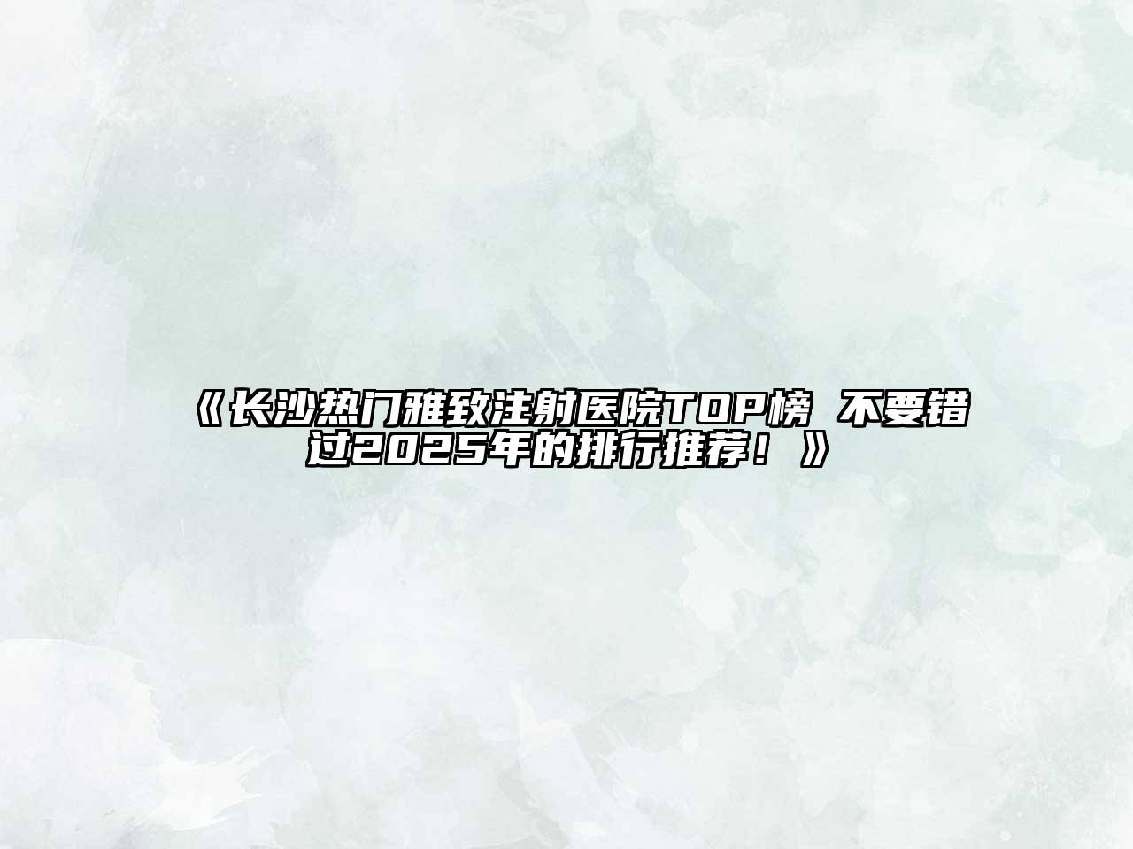 《长沙热门雅致注射医院TOP榜 不要错过2025年的排行推荐！》