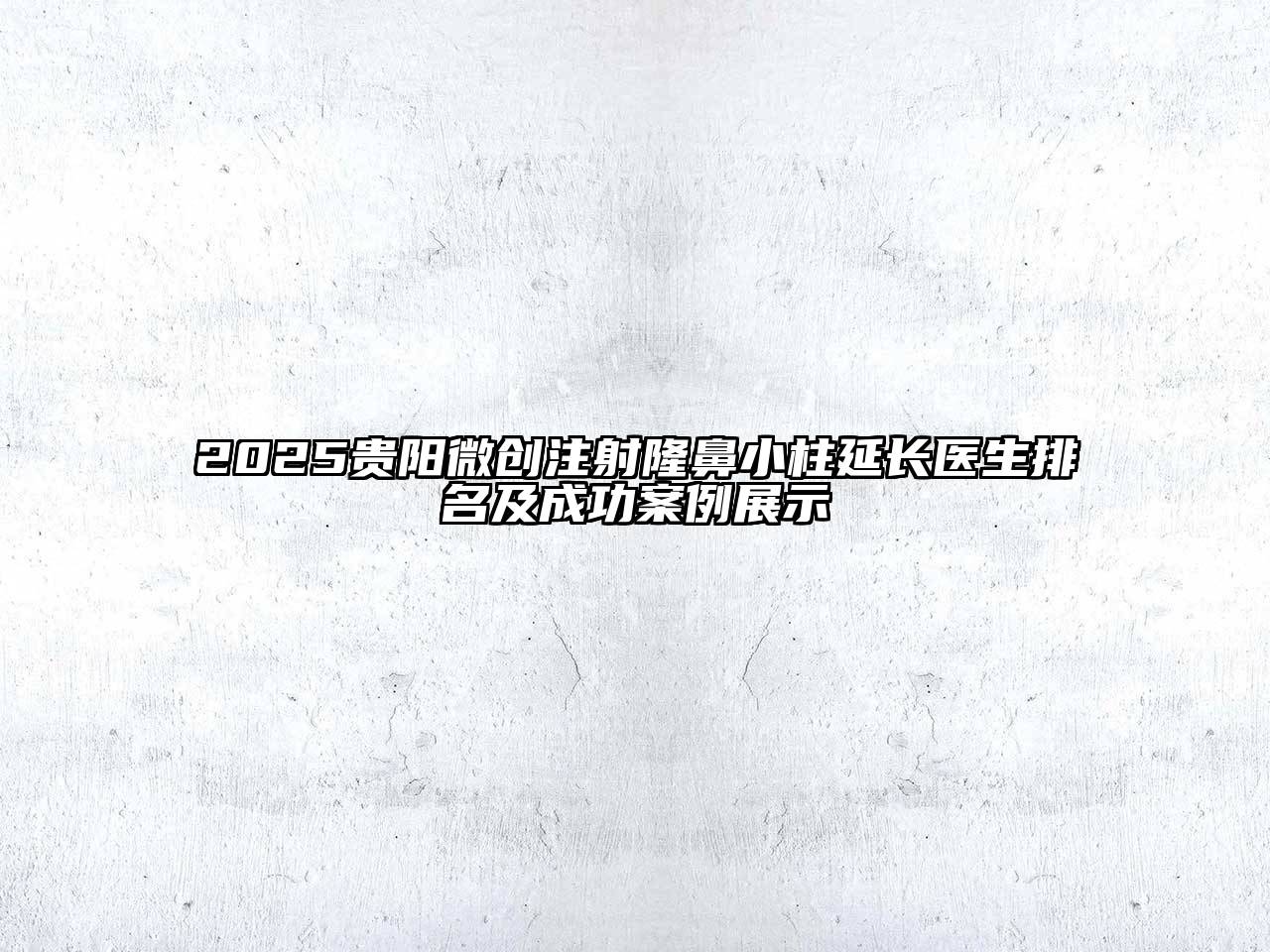 2025贵阳微创注射隆鼻小柱延长医生排名及成功案例展示