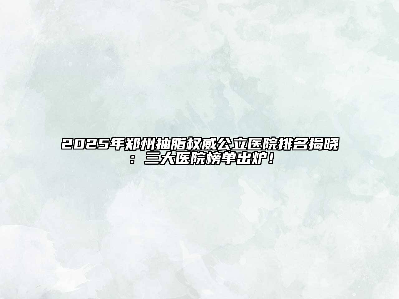 2025年郑州抽脂权威公立医院排名揭晓：三大医院榜单出炉！