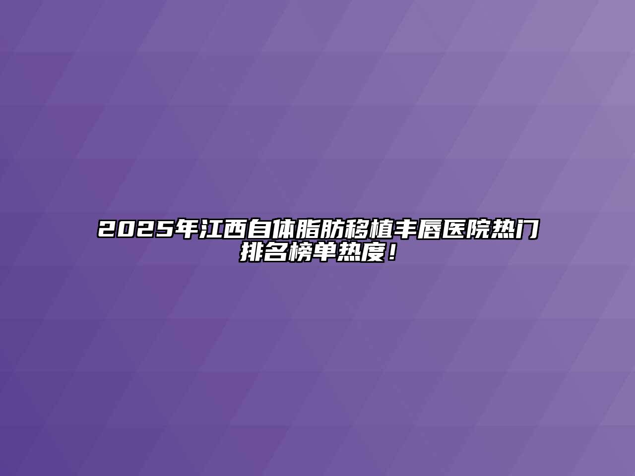 2025年江西自体脂肪移植丰唇医院热门排名榜单热度！