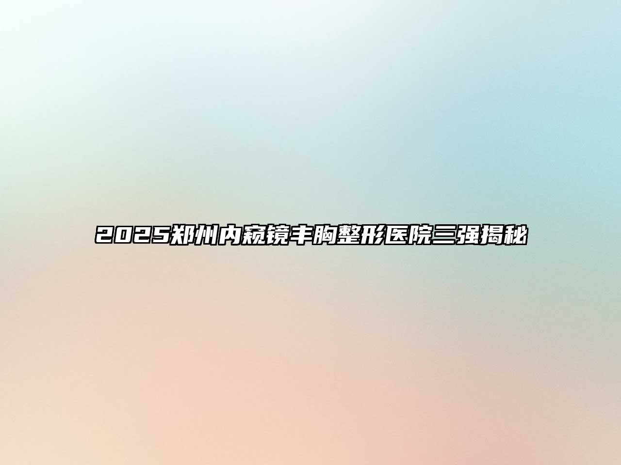 2025郑州内窥镜丰胸整形医院三强揭秘