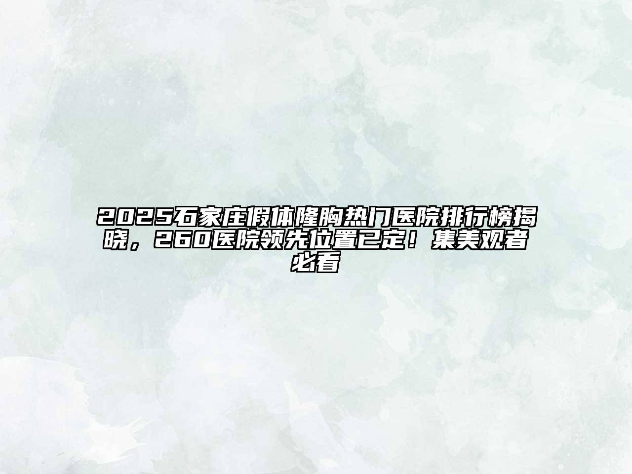 2025石家庄假体隆胸热门医院排行榜揭晓，260医院领先位置已定！集美观者必看