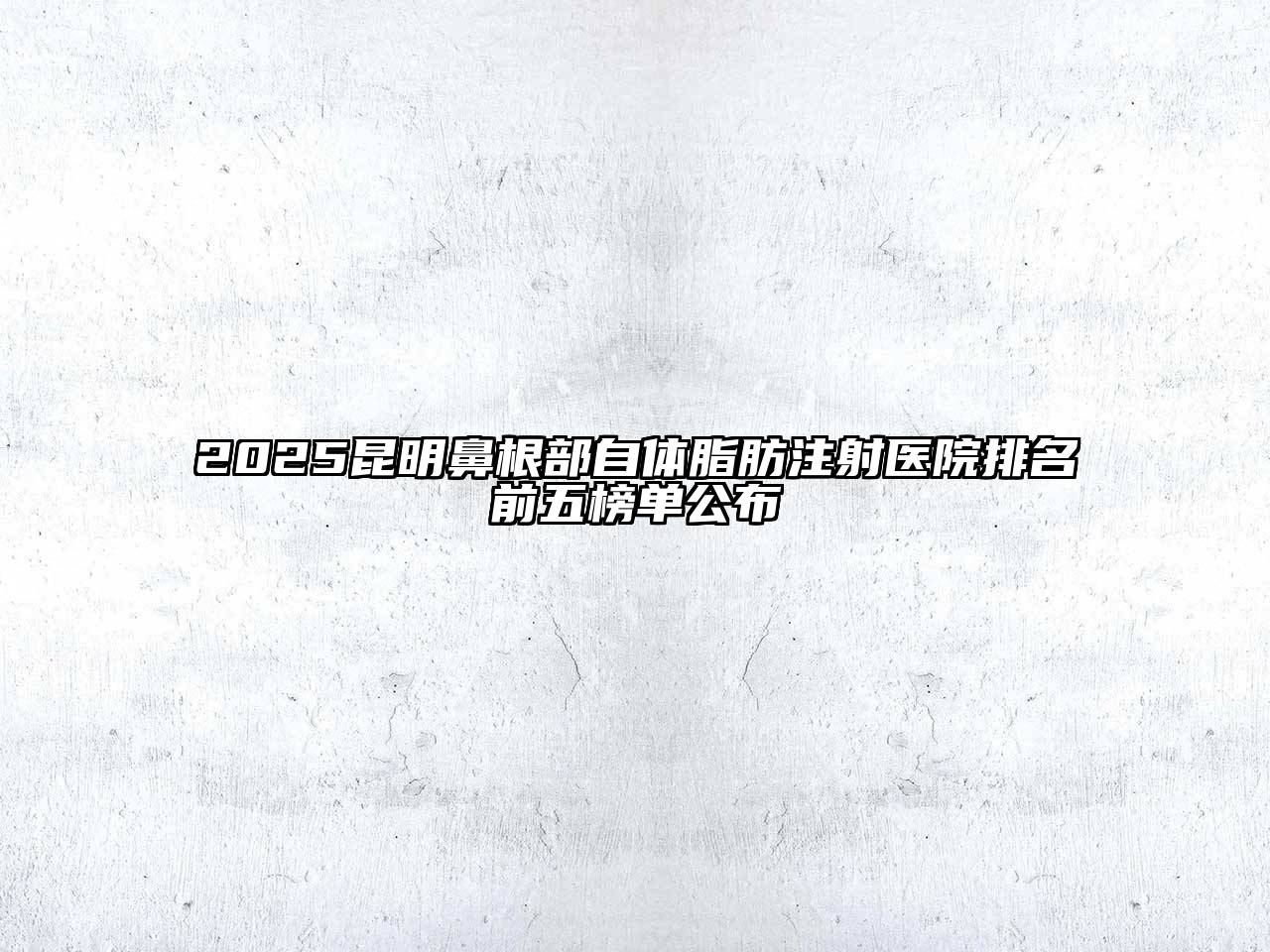 2025昆明鼻根部自体脂肪注射医院排名前五榜单公布