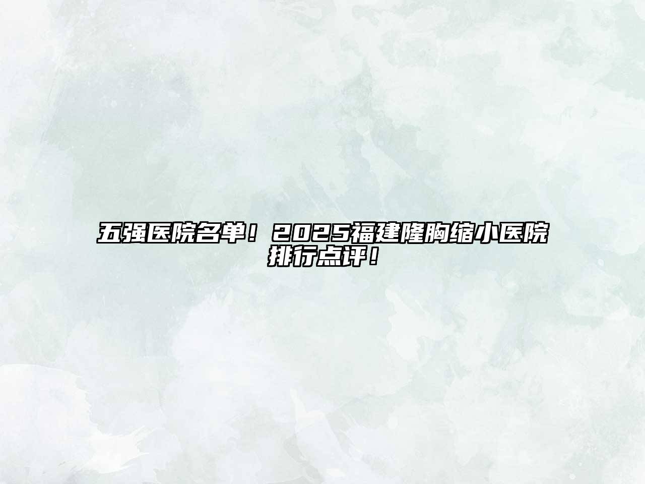 五强医院名单！2025福建隆胸缩小医院排行点评！