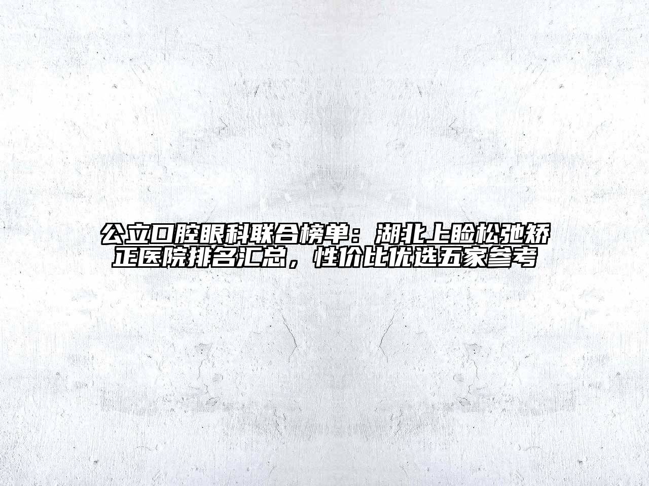 公立口腔眼科联合榜单：湖北上睑松弛矫正医院排名汇总，性价比优选五家参考