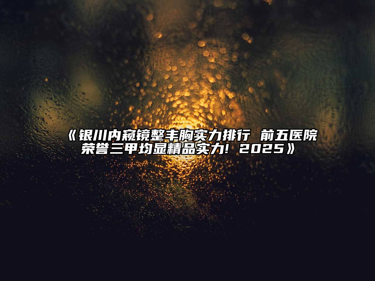 《银川内窥镜整丰胸实力排行 前五医院荣誉三甲均显精品实力! 2025》