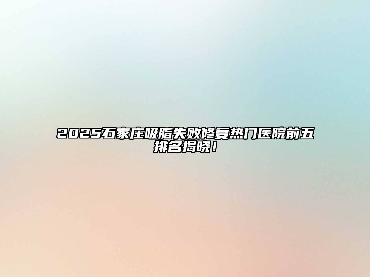 2025石家庄吸脂失败修复热门医院前五排名揭晓！