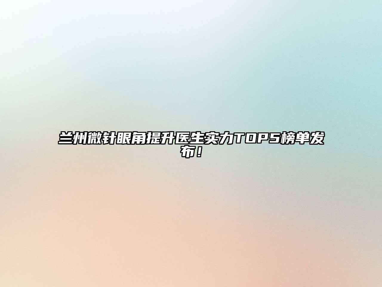 兰州微针眼角提升医生实力TOP5榜单发布！