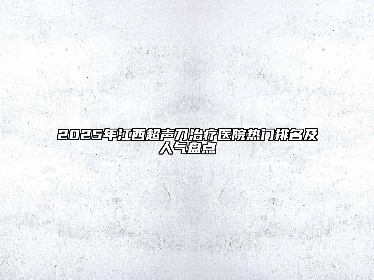 2025年江西超声刀治疗医院热门排名及人气盘点