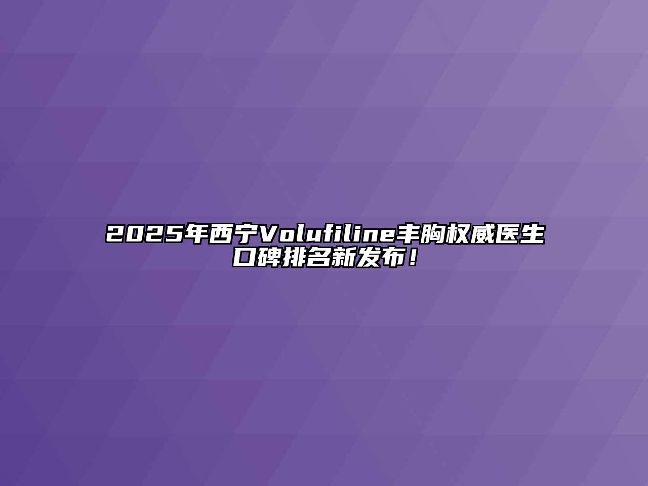 2025年西宁Volufiline丰胸权威医生口碑排名新发布！