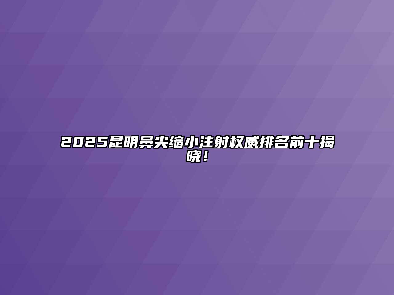2025昆明鼻尖缩小注射权威排名前十揭晓！
