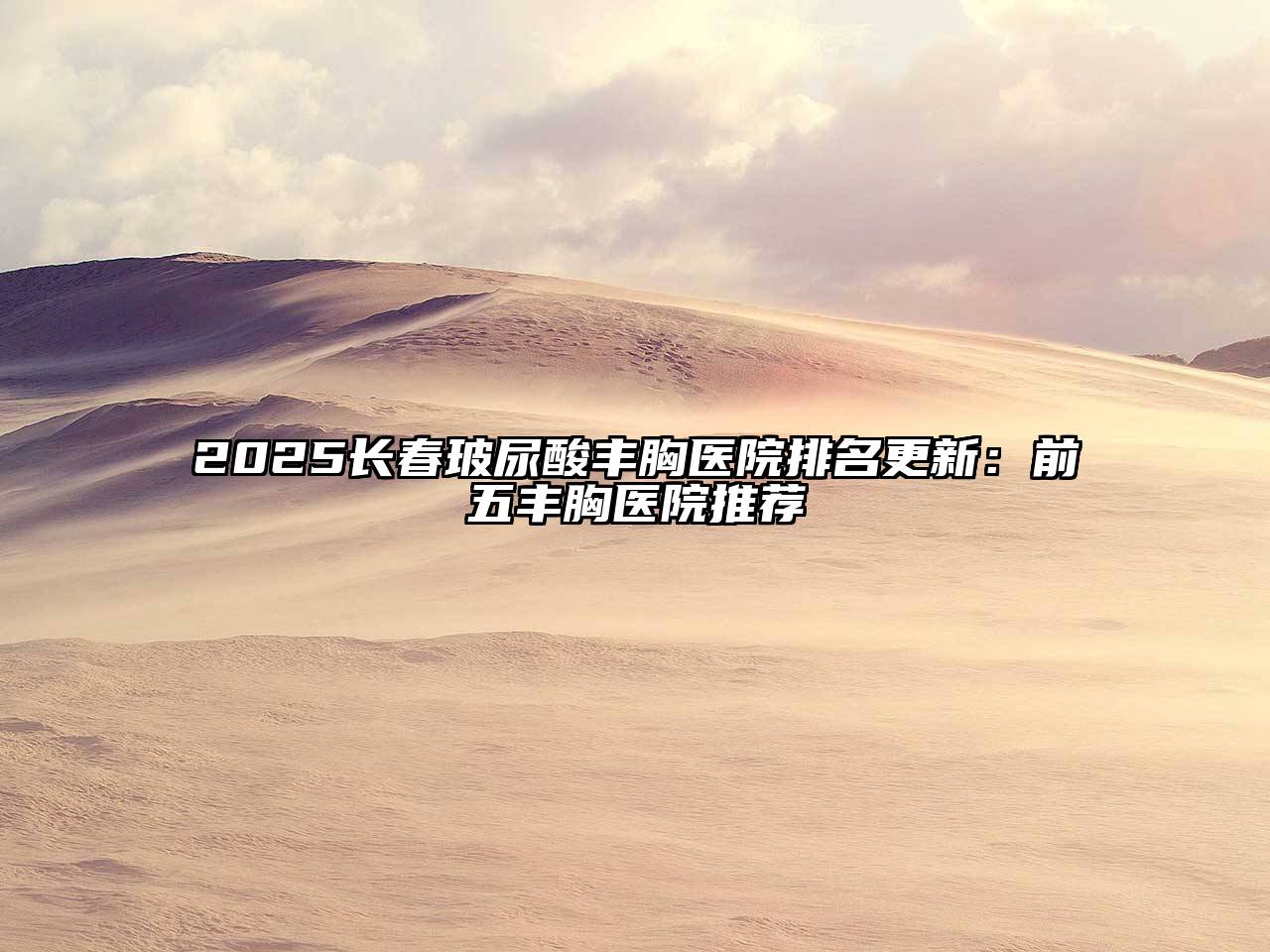 2025长春玻尿酸丰胸医院排名更新：前五丰胸医院推荐