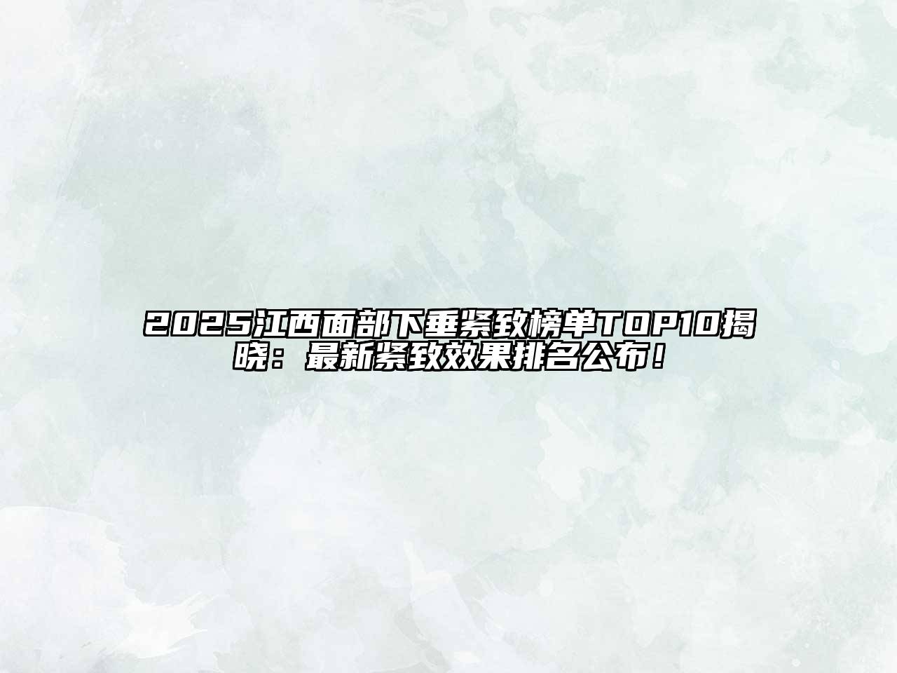 2025江西面部下垂紧致榜单TOP10揭晓：最新紧致效果排名公布！