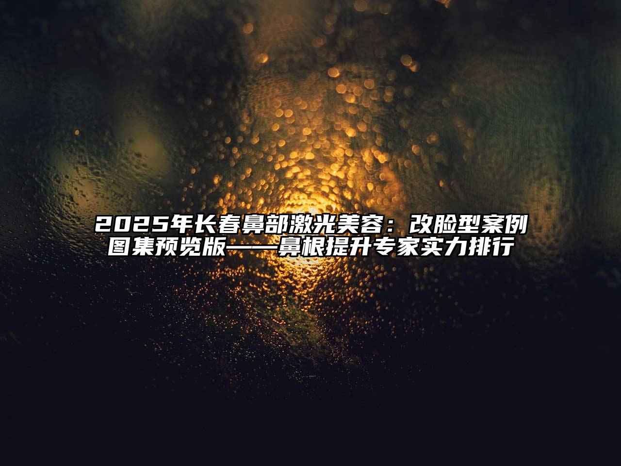 2025年长春鼻部激光美容：改脸型案例图集预览版——鼻根提升专家实力排行