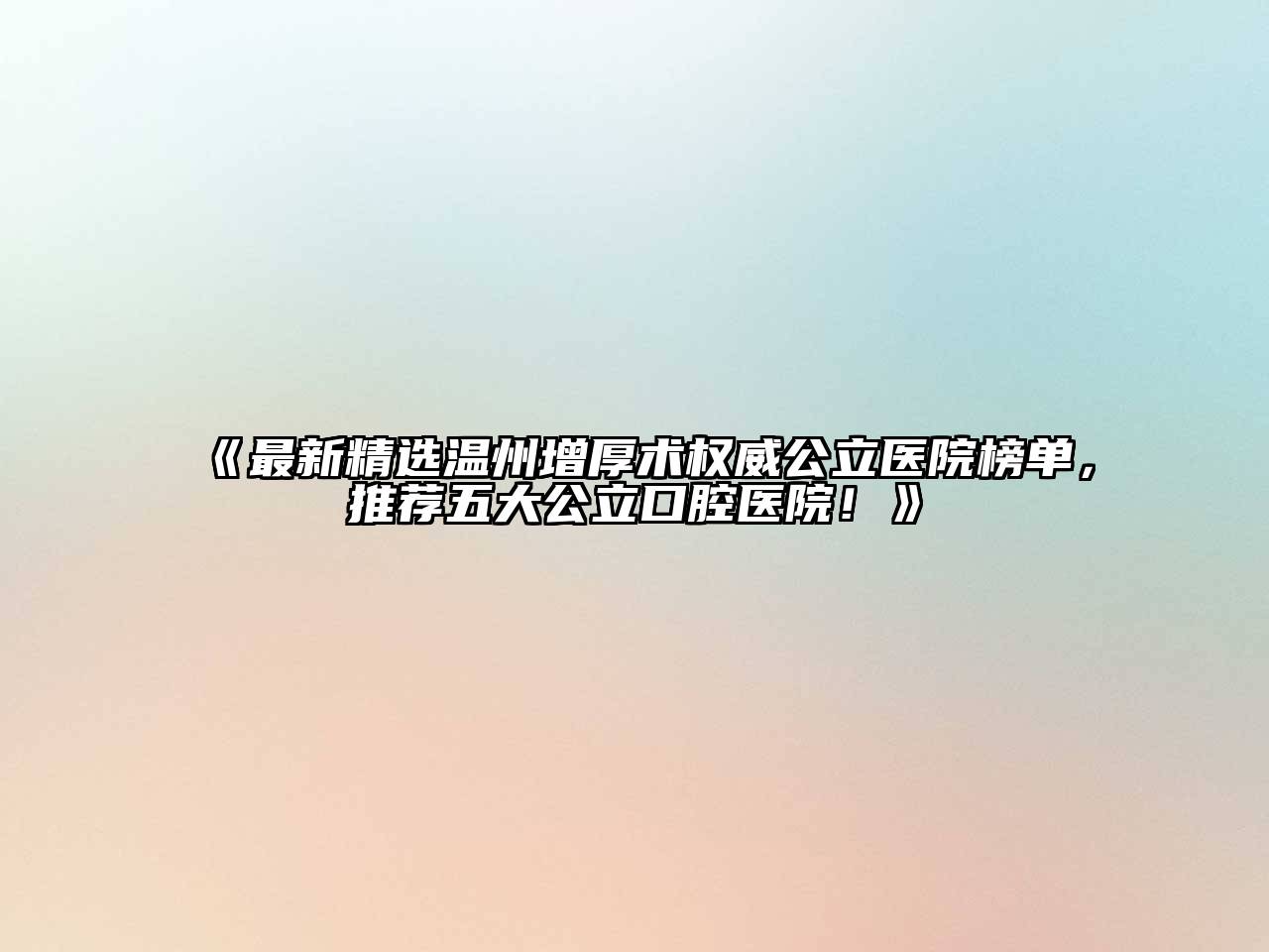《最新精选温州增厚术权威公立医院榜单，推荐五大公立口腔医院！》