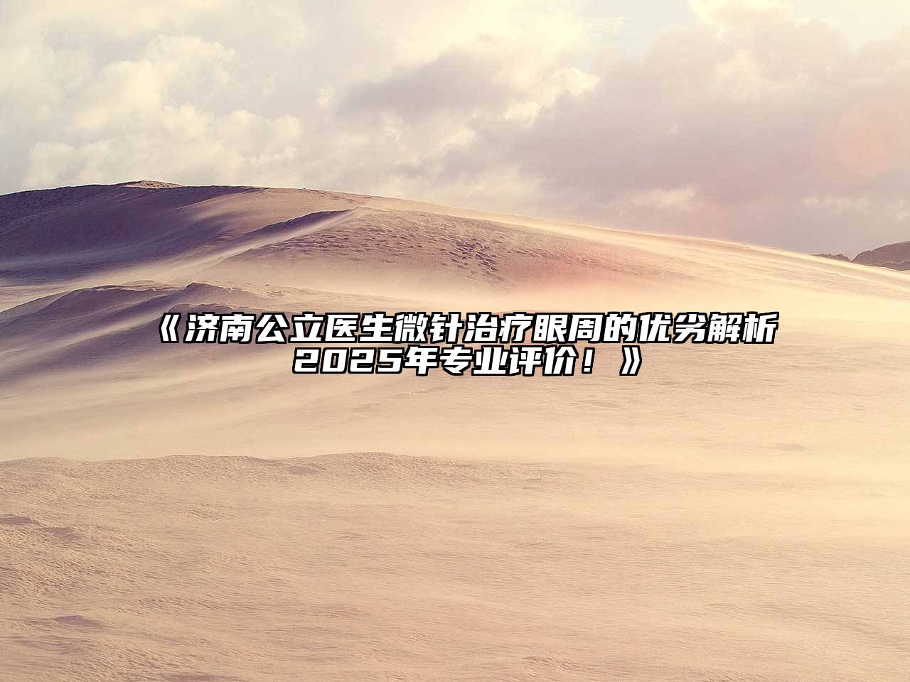 《济南公立医生微针治疗眼周的优劣解析 2025年专业评价！》