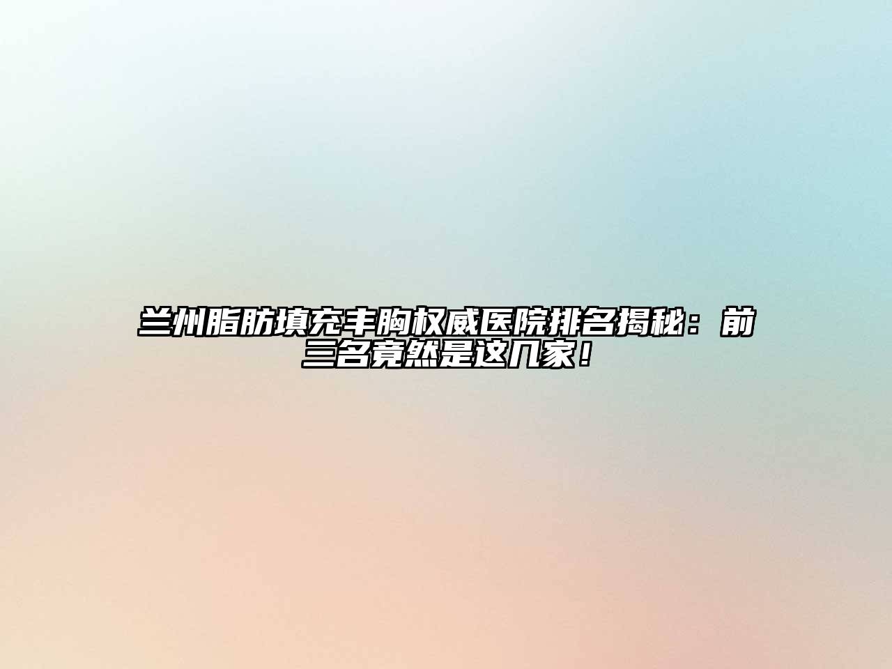 兰州脂肪填充丰胸权威医院排名揭秘：前三名竟然是这几家！