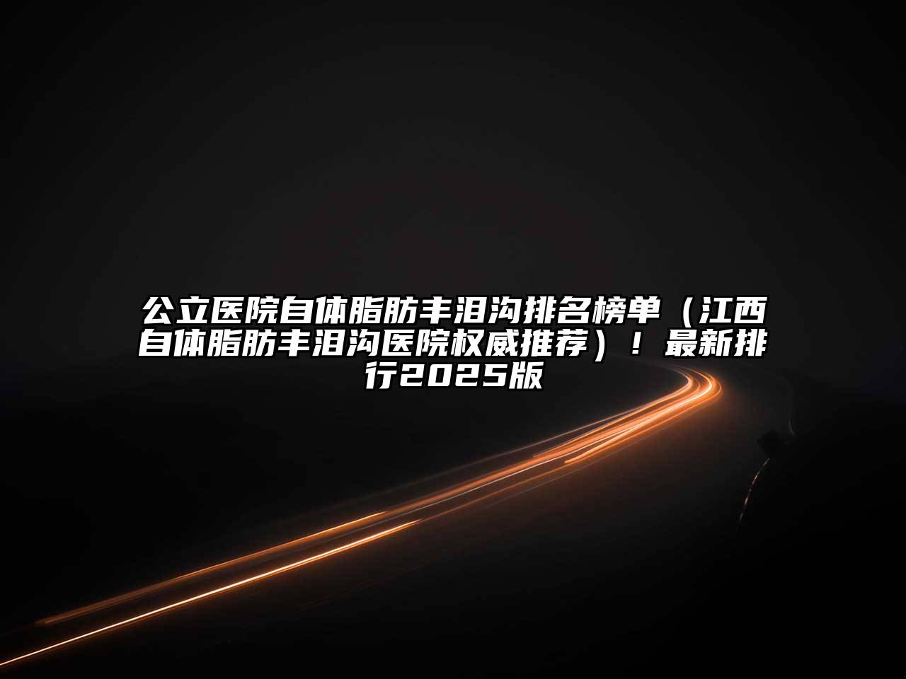 公立医院自体脂肪丰泪沟排名榜单（江西自体脂肪丰泪沟医院权威推荐）！最新排行2025版