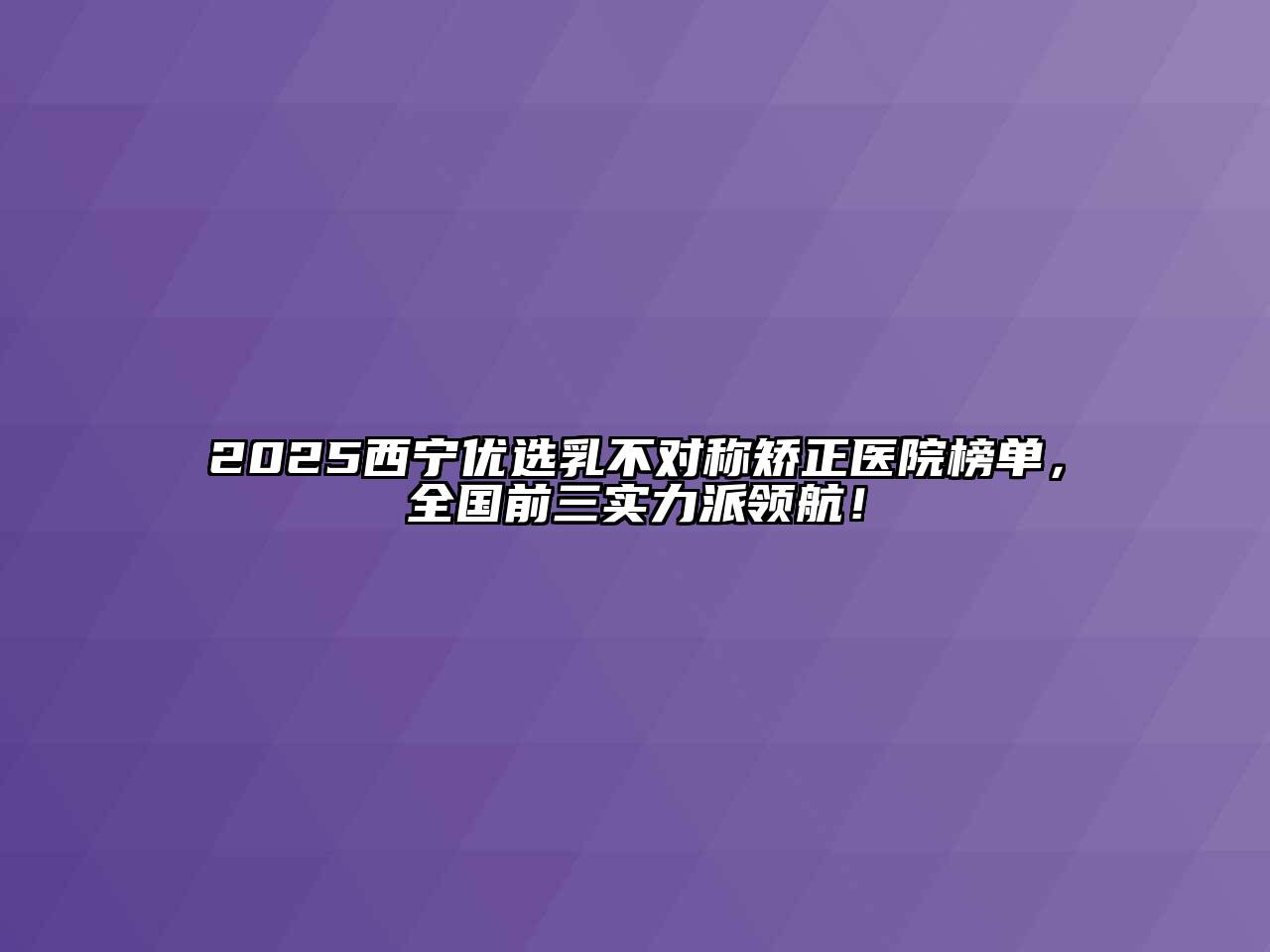 2025西宁优选乳不对称矫正医院榜单，全国前三实力派领航！