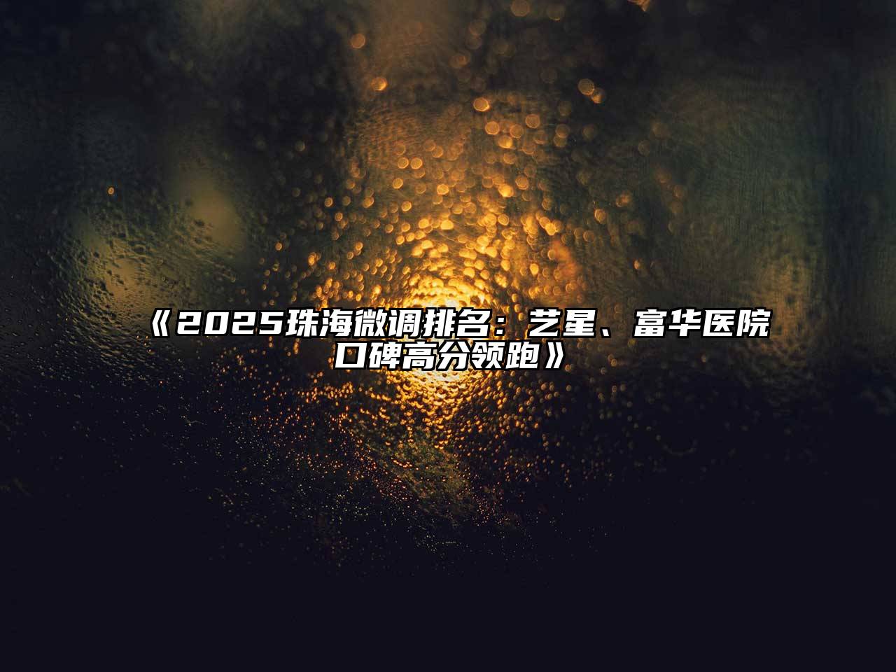《2025珠海微调排名：艺星、富华医院口碑高分领跑》